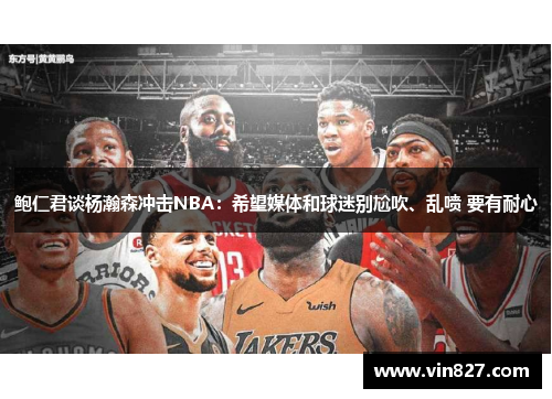 鲍仁君谈杨瀚森冲击NBA：希望媒体和球迷别尬吹、乱喷 要有耐心