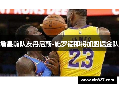 詹皇前队友丹尼斯-施罗德即将加盟掘金队